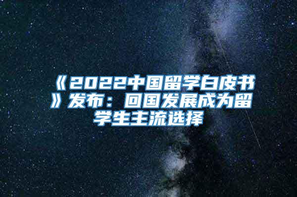 《2022中国留学白皮书》发布：回国发展成为留学生主流选择