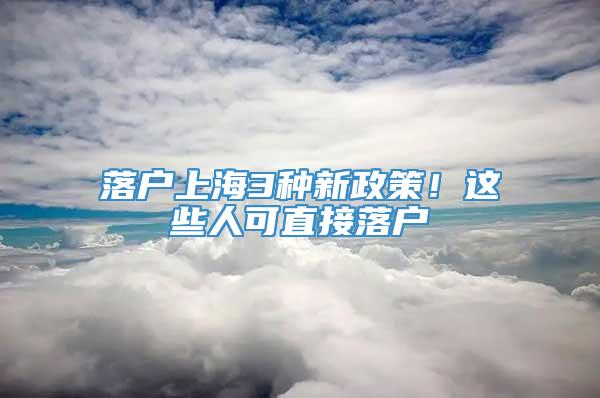 落户上海3种新政策！这些人可直接落户