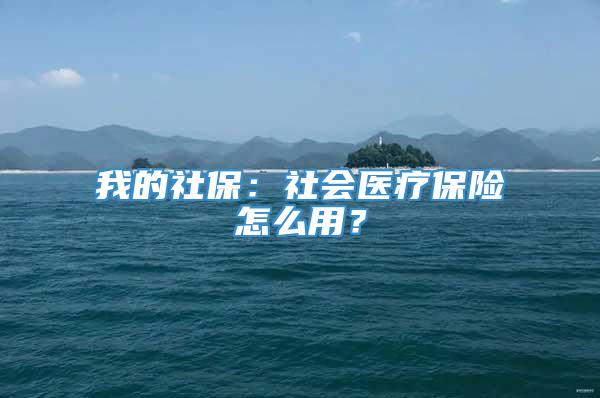 我的社保：社会医疗保险怎么用？