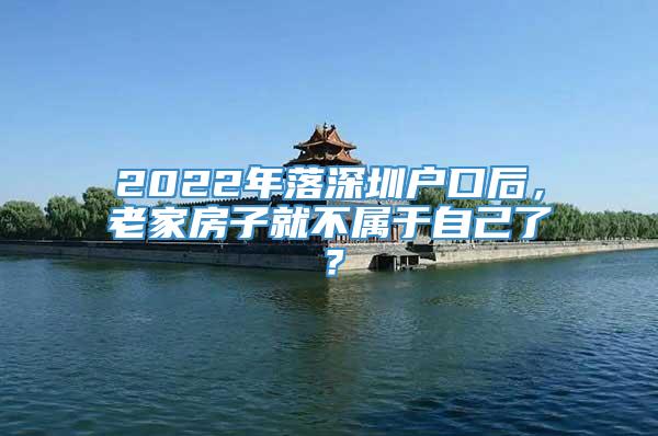 2022年落深圳户口后，老家房子就不属于自己了？