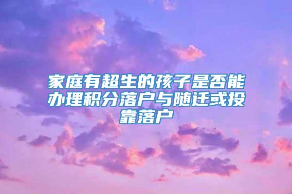 家庭有超生的孩子是否能办理积分落户与随迁或投靠落户