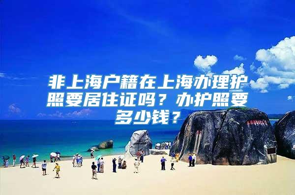 非上海户籍在上海办理护照要居住证吗？办护照要多少钱？