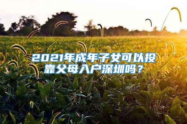 2021年成年子女可以投靠父母入户深圳吗？