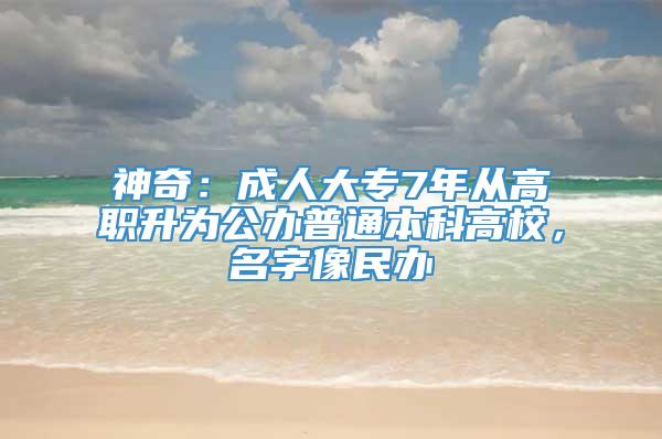 神奇：成人大专7年从高职升为公办普通本科高校，名字像民办