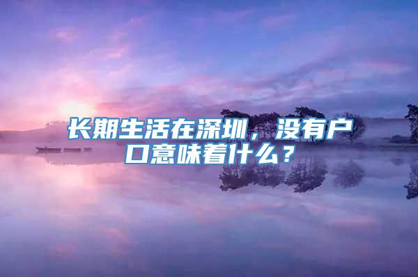 长期生活在深圳，没有户口意味着什么？