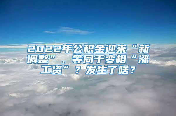 2022年公积金迎来“新调整”，等同于变相“涨工资”？发生了啥？