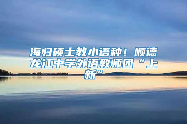 海归硕士教小语种！顺德龙江中学外语教师团“上新”