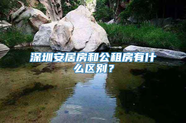 深圳安居房和公租房有什么区别？