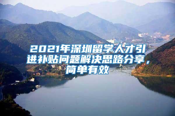 2021年深圳留学人才引进补贴问题解决思路分享，简单有效