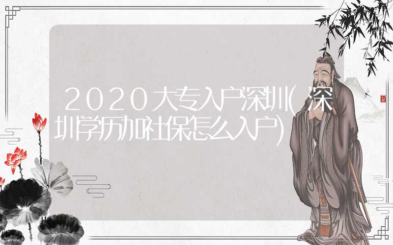 2020大专入户深圳(深圳学历加社保怎么入户)