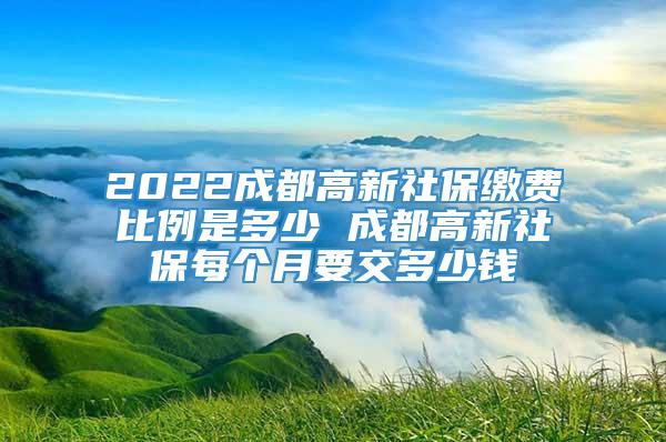 2022成都高新社保缴费比例是多少 成都高新社保每个月要交多少钱