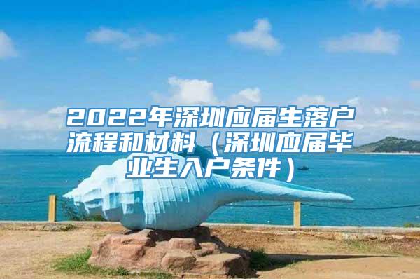 2022年深圳应届生落户流程和材料（深圳应届毕业生入户条件）