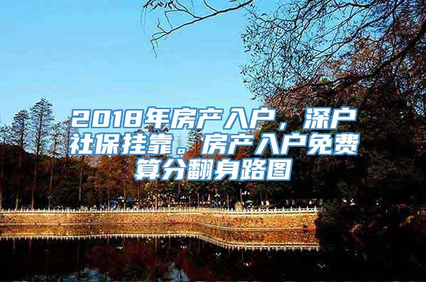 2018年房产入户，深户社保挂靠。房产入户免费算分翻身路图