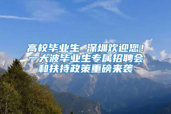 高校毕业生 深圳欢迎您！一大波毕业生专属招聘会和扶持政策重磅来袭