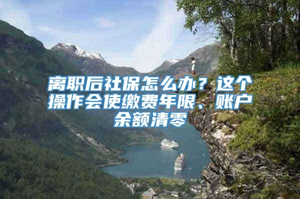 离职后社保怎么办？这个操作会使缴费年限、账户余额清零