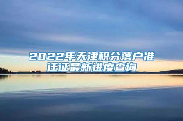 2022年天津积分落户准迁证最新进度查询