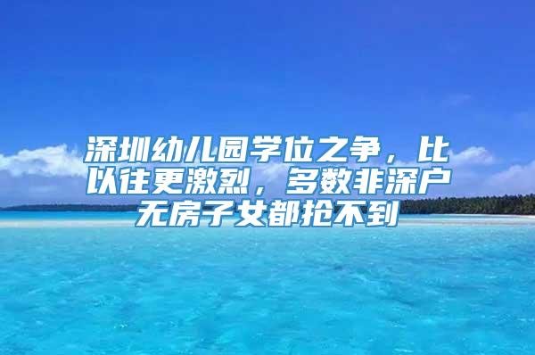 深圳幼儿园学位之争，比以往更激烈，多数非深户无房子女都抢不到