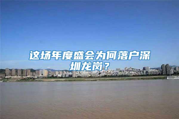 这场年度盛会为何落户深圳龙岗？