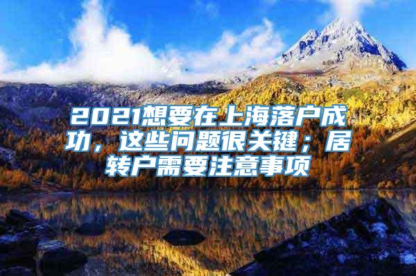 2021想要在上海落户成功，这些问题很关键；居转户需要注意事项