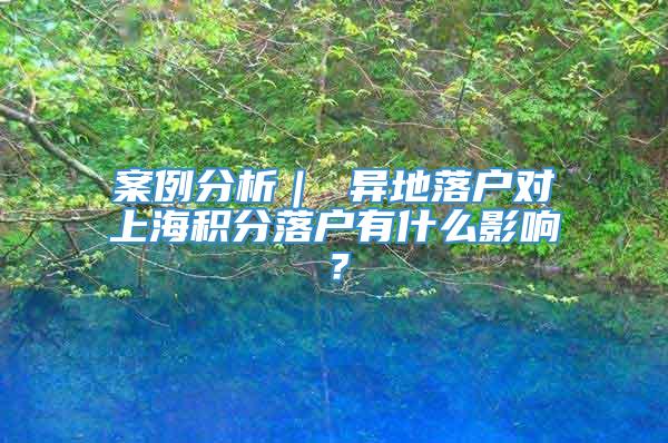 案例分析｜ 异地落户对上海积分落户有什么影响？