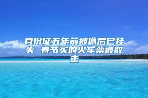 身份证五年前被偷后已挂失 春节买的火车票被取走