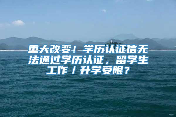 重大改变！学历认证信无法通过学历认证，留学生工作／升学受限？