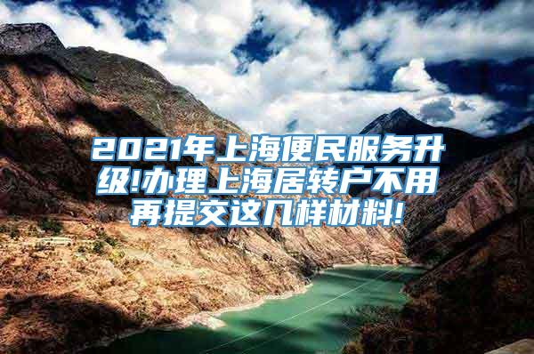 2021年上海便民服务升级!办理上海居转户不用再提交这几样材料!