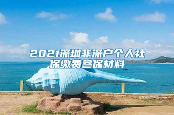 2021深圳非深户个人社保缴费参保材料