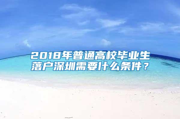 2018年普通高校毕业生落户深圳需要什么条件？