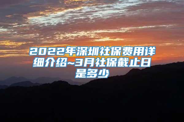 2022年深圳社保费用详细介绍~3月社保截止日是多少