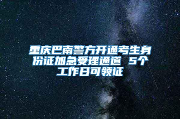 重庆巴南警方开通考生身份证加急受理通道 5个工作日可领证