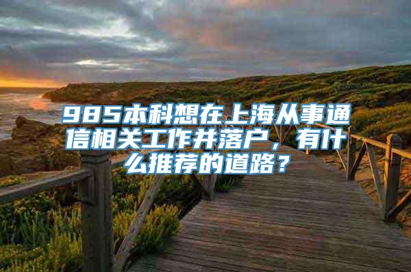 985本科想在上海从事通信相关工作并落户，有什么推荐的道路？