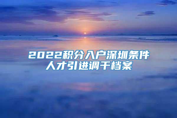 2022积分入户深圳条件人才引进调干档案