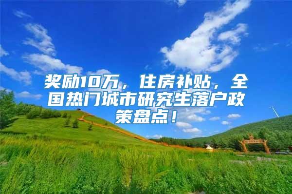 奖励10万，住房补贴，全国热门城市研究生落户政策盘点！