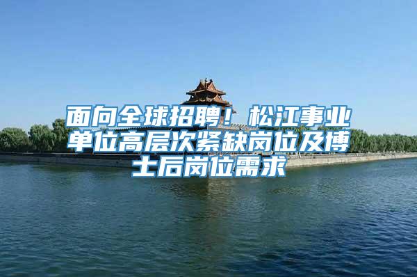 面向全球招聘！松江事业单位高层次紧缺岗位及博士后岗位需求→