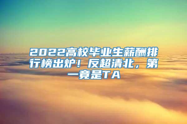 2022高校毕业生薪酬排行榜出炉！反超清北，第一竟是TA