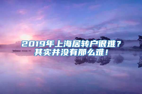 2019年上海居转户很难？其实并没有那么难！