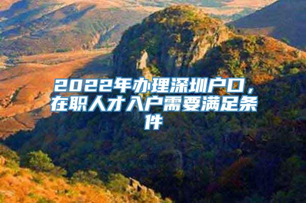 2022年办理深圳户口，在职人才入户需要满足条件