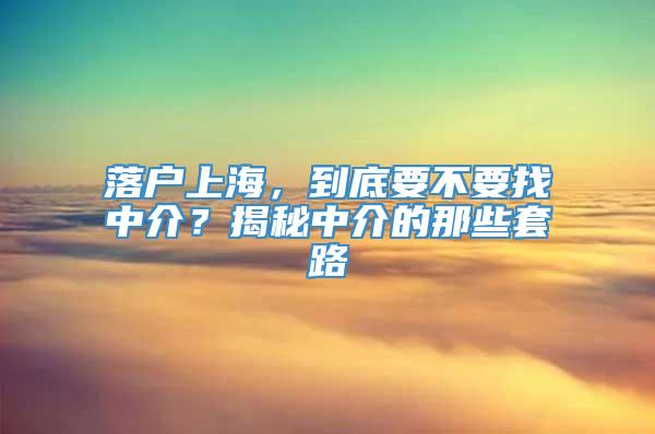 落户上海，到底要不要找中介？揭秘中介的那些套路