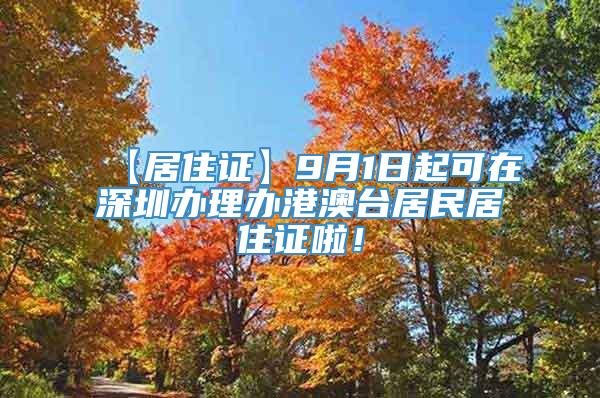 【居住证】9月1日起可在深圳办理办港澳台居民居住证啦！