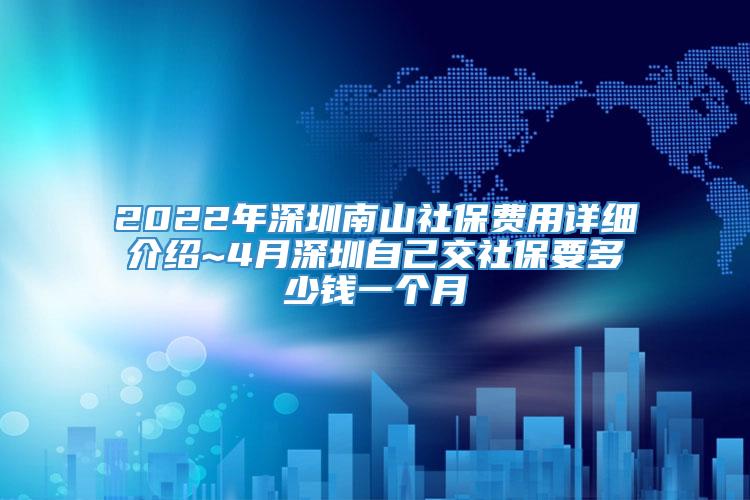 2022年深圳南山社保费用详细介绍~4月深圳自己交社保要多少钱一个月