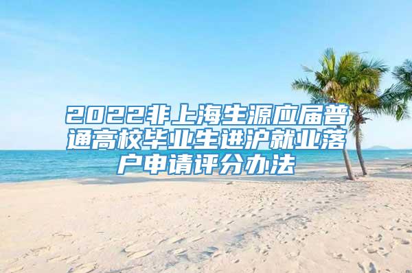 2022非上海生源应届普通高校毕业生进沪就业落户申请评分办法