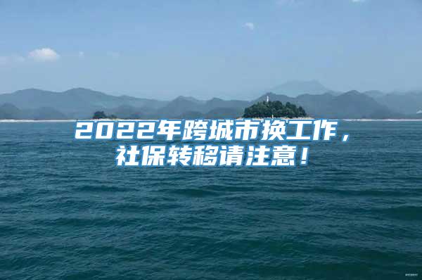 2022年跨城市换工作，社保转移请注意！