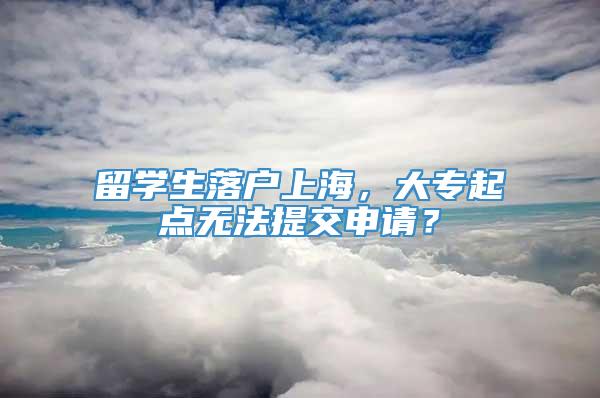 留学生落户上海，大专起点无法提交申请？