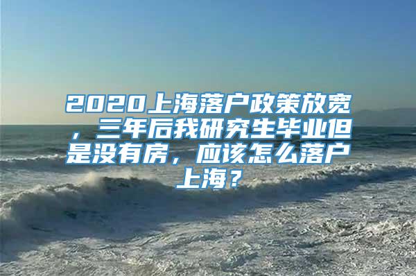 2020上海落户政策放宽，三年后我研究生毕业但是没有房，应该怎么落户上海？