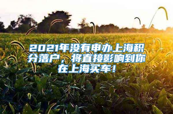 2021年没有申办上海积分落户，将直接影响到你在上海买车！