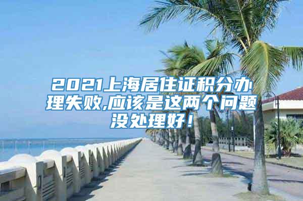 2021上海居住证积分办理失败,应该是这两个问题没处理好！