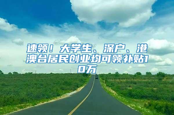 速领！大学生、深户、港澳台居民创业均可领补贴10万