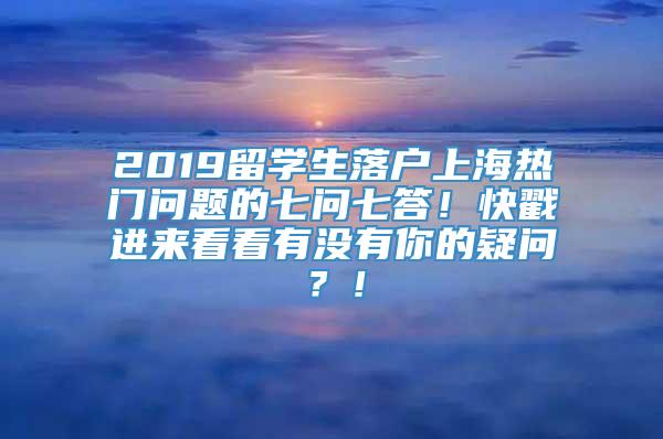 2019留学生落户上海热门问题的七问七答！快戳进来看看有没有你的疑问？！