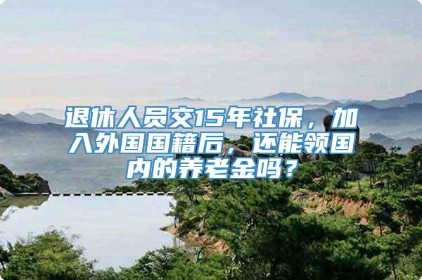 退休人员交15年社保，加入外国国籍后，还能领国内的养老金吗？